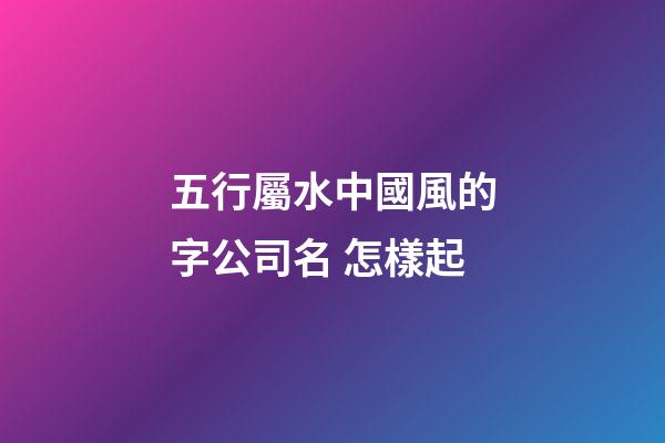 五行屬水中國風的字公司名 怎樣起-第1張-公司起名-玄機派